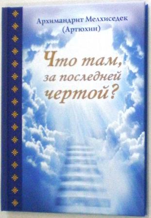 Что там, за последней чертой? Архимандрит Мелхиседек (Артюхин)