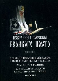 Избранные службы Великого поста. Великий покаянный канон святого Андрея Критского. Мариино стояние. Служба двенадцати страстных Евангелий. Пассия.