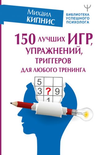 150 лучших игр, упражнений, триггеров для любого тренинга (Михаил Кипнис)