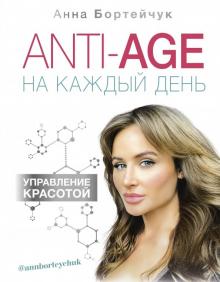 ANTI-AGE на каждый день: управление красотой (Анна Бортейчук)