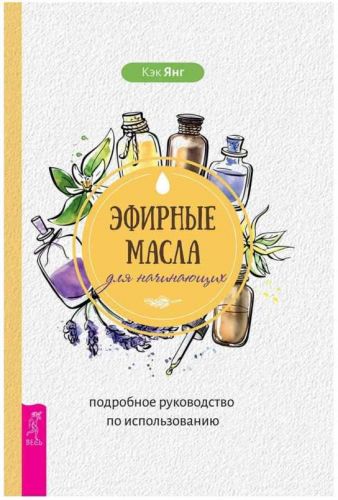 Эфирные масла для начинающих.Подробное руководство по использованию (Кэк Янг)