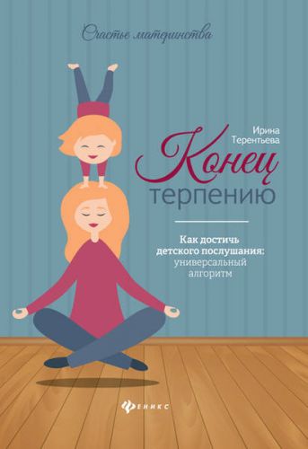 Конец терпению. Как достичь детского послушания: универсальный алгоритм (Ирина Терентьева)