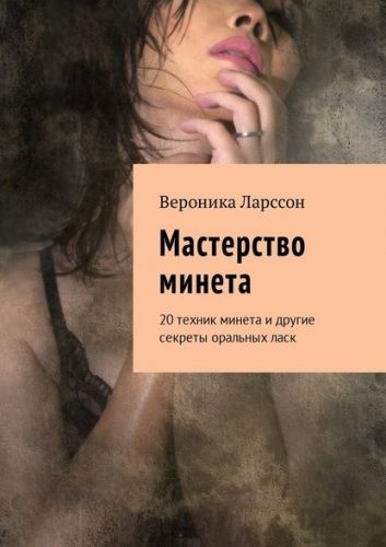 Мастерство минета. 20 техник минета и другие секреты оральных ласк (Вероника Ларссон)