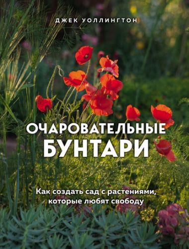 Очаровательные бунтари. Как создать сад с растениями, которые любят свободу (Джек Уоллингтон)