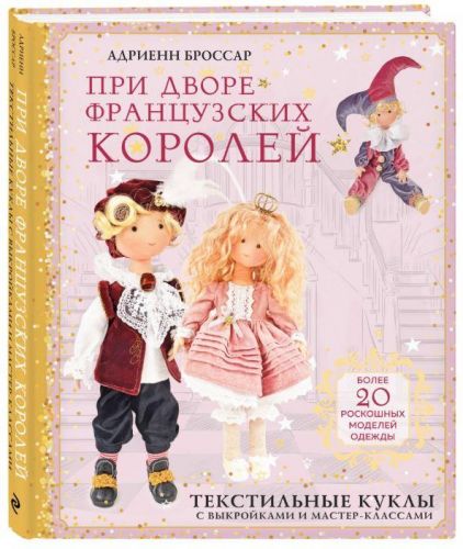 При дворе французских королей. Текстильные куклы с выкройками и мастер-классами (Адриенн Броссар)