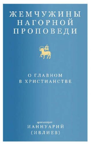 Жемчужины Нагорной проповеди. О главном в христианстве (Архимандрит Ианнуарий Ивлиев)
