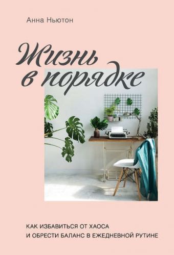 Жизнь в порядке. Как избавиться от хаоса и обрести баланс в ежедневной рутине (Анна Ньютон)