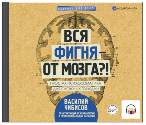 [Аудиокнига] Вся фигня – от мозга?! Простая психосоматика для сложных граждан (Василий Чибисов)