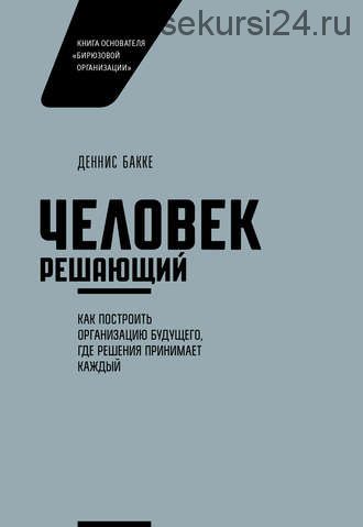 Человек решающий. Как построить организацию будущего, где решения принимает каждый (Деннис Бакке)