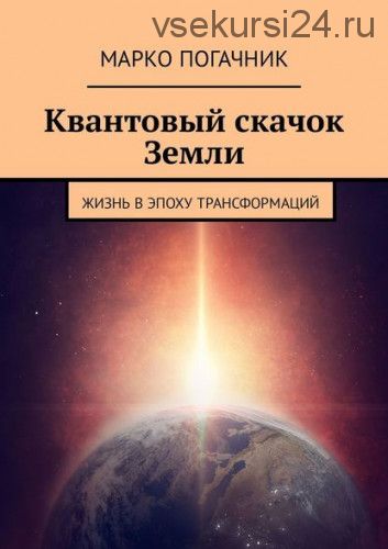 Квантовый скачок Земли. Жизнь в эпоху трансформаций (Марко Погачник)