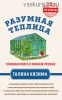 Разумная теплица. Главная книга о раннем урожае от Галины Кизимы (Галина Кизима)