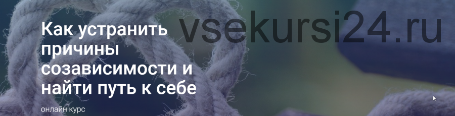 Курс 'Как устранить причины созависимости и найти путь к себе (2020-2021 гг) ' (Светлана Осипова)