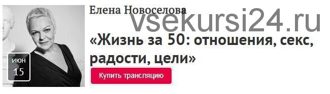 [Прямая речь] Жизнь за 50: отношения, секс, радости, цели (Елена Новоселова)