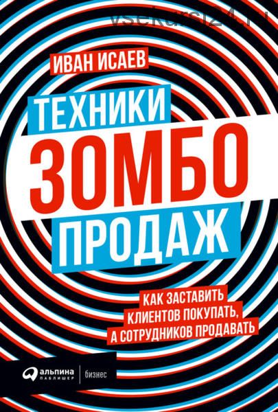 Техники зомбо-продаж. Как заставить клиентов покупать, а сотрудников продавать (Иван Исаев)