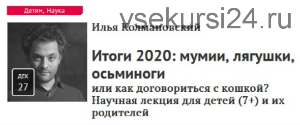 [Прямая речь] Итоги 2020: мумии, лягушки, осьминоги или как договориться с кошкой? Научная лекция для детей (7+) и их родителей (Илья Колмановский)