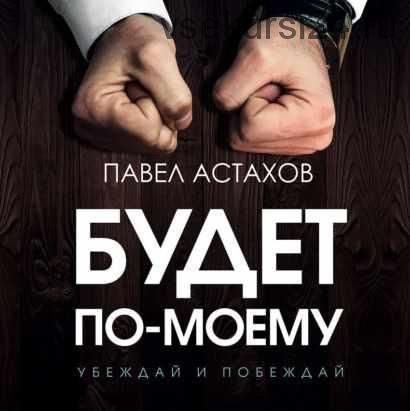 [Аудиокнига] Будет по-моему. Убеждай и побеждай (Павел Астахов)