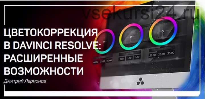 Цветокоррекция в DaVinci Resolve: Расширенные возможности (Дмитрий Ларионов)