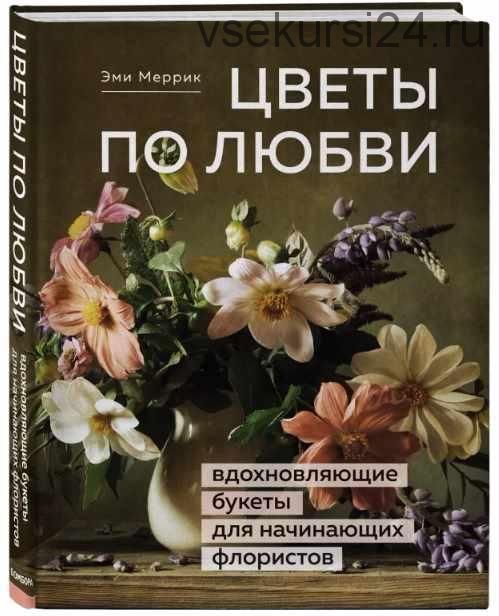 Цветы по любви. Вдохновляющие букеты для начинающих флористов (Эми Меррик)