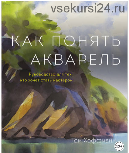 Как понять акварель. Руководство для тех, кто хочет стать мастером (Том Хоффман)