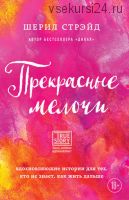 Прекрасные мелочи. Вдохновляющие истории для тех, кто не знает, как жить дальше (Шерил Стрэйд)