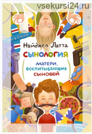 Сынология. Матери, воспитывающие сыновей (Латта Найджел)