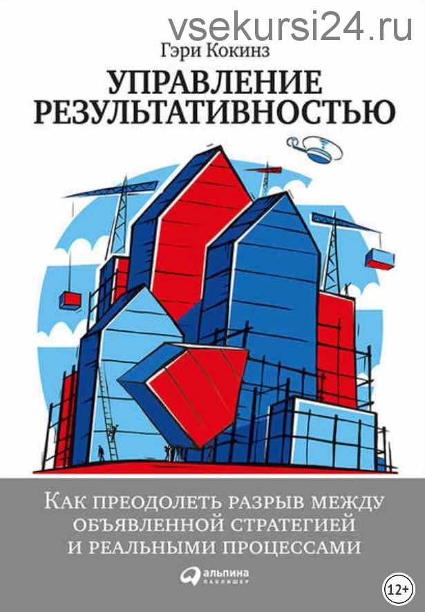 Управление результативностью: Как преодолеть разрыв между объявленной стратегией и реальными процессами (Гэри Кокинз)