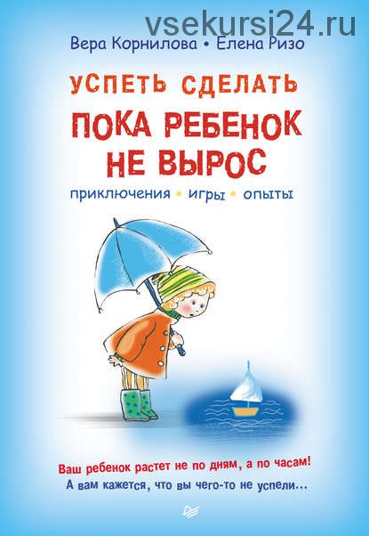 Успеть сделать, пока ребенок не вырос. Приключения, игры, опыты (Елена Ризо, Вера Корнилова)