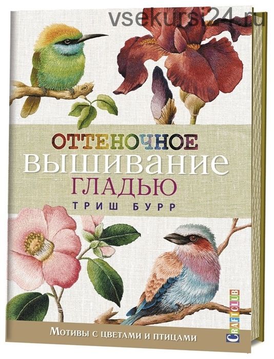 Оттеночное вышивание гладью. Мотивы с цветами и птицами (Триш Бурр)