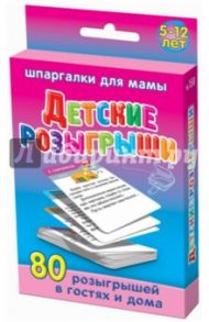 Шпаргалки для мамы. Детские розыгрыши. 80 розыгрышей в гостях и дома