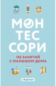 Монтессори. 150 занятий с малышом дома