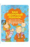 Ваш здоровый ребенок. Все, что надо знать о профилактике и лечении детских болезней