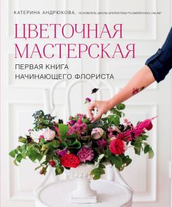 Цветочная мастерская. Первая книга начинающего флориста - Андрюкова Екатерина Александровна