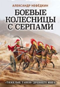 Боевые колесницы с серпами. «Тяжелые танки» Древнего мира - Нефедкин Александр Константинович