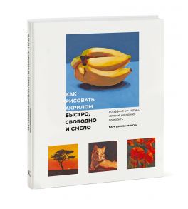 Как рисовать акрилом быстро, свободно и смело. 50 эффектных картин, которые несложно повторить - Нельсон Марк Дэниел