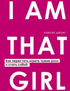 I AM THAT GIRL. Как перестать играть чужие роли и стать собой - Джонс Алексис