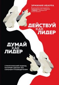 Действуй как лидер, думай как лидер. Стратегический подход, который сделает вас сильным руководителем - Ибарра Эрминия