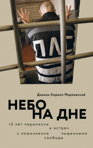 Небо на дне: 15 лет переписки и встреч с пожизненно лишенными свободы / Марковский Кирилл (диакон)