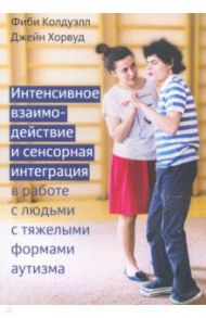 Интенсивное взаимодействие и сенсорная интеграция в работе с людьми с тяжелыми формами аутизма / Колдуэлл Фиби, Хорвуд Джейн