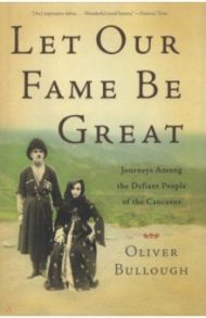 Let Our Fame be Great. Journeys Among the Defiant People of the Caucasus / Bullough Oliver