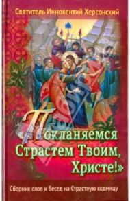 Покланяемся Страстем Твоим, Христе! Сборник слов и бесед на Страстную седмицу / Святитель Иннокентий Херсонский