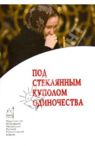 Под стеклянным куполом одиночества / Протоиерей Валентин Уляхин, Горелова Валерия Эдуардовна, Протоиерей Алексий Уминский