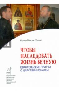 Чтобы наследовать жизнь вечную. Евангельские притчи о Царствии Божием / Игумен Максим Рыжов