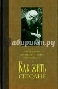 Как жить сегодня. Письма о духовной жизни. Составлено по письмам игумена Никона Воробьева / Игумен Никон (Воробьев)