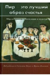 "Пир - это лучший образ счастья". Образы трапезы в богословии и культуре / Панич Светлана, Языкова Ирина Константиновна, Федотова Елена