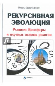 Рекурсивная эволюция. Развитие Биосферы и научные основы религии / Криштафович Игорь Алексеевич