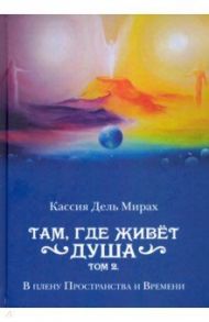 Там, где живет душа. Том 2. В плену Пространства и Времени / Кассия Дель Мирах