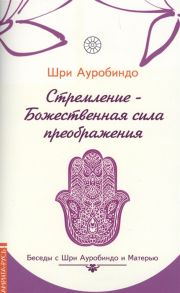 Шри Ауробиндо Стремление - Божественная сила преображения Беседы с Шри Ауробиндо и Матерью