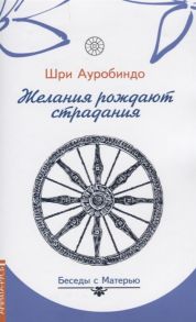 Ауробиндо Ш. Желания рождают страдания Беседы с Матерью