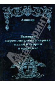 Высшая церемониальная черная магия в теории и практике / Аманар