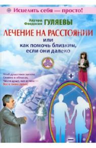 Лечение на расстоянии или как помочь близким, если они далеко / Гуляев Эдуард Александрович, Гуляева Феодосия Ивановна